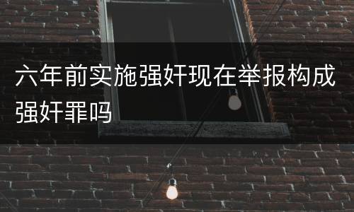 六年前实施强奸现在举报构成强奸罪吗