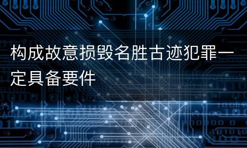 构成故意损毁名胜古迹犯罪一定具备要件