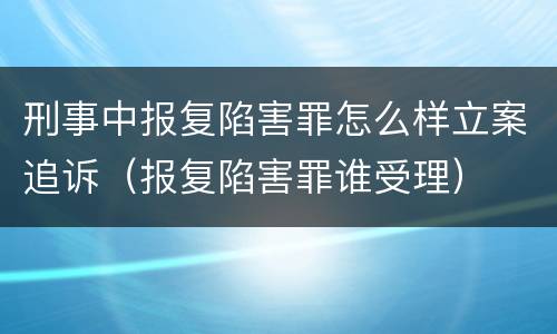 刑事中报复陷害罪怎么样立案追诉（报复陷害罪谁受理）