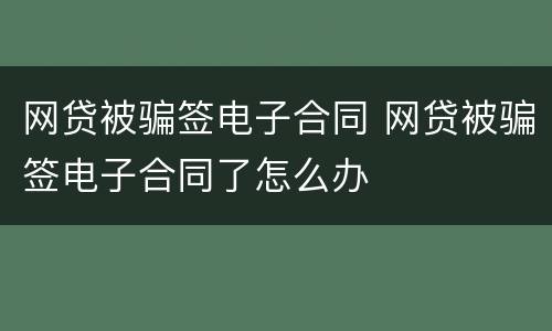 网贷被骗签电子合同 网贷被骗签电子合同了怎么办