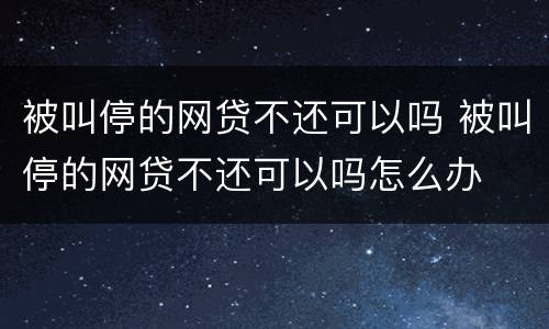 被叫停的网贷不还可以吗 被叫停的网贷不还可以吗怎么办