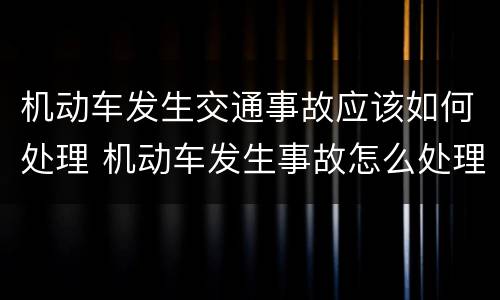 机动车发生交通事故应该如何处理 机动车发生事故怎么处理