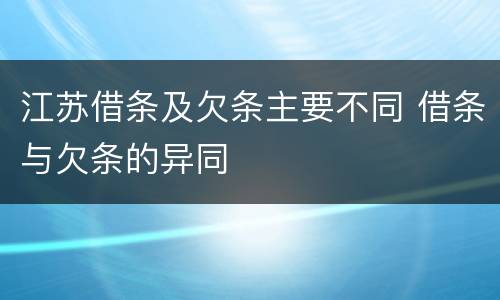 江苏借条及欠条主要不同 借条与欠条的异同