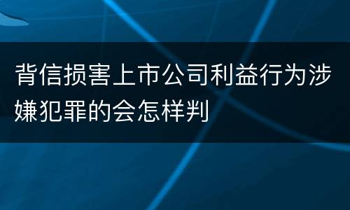 背信损害上市公司利益行为涉嫌犯罪的会怎样判