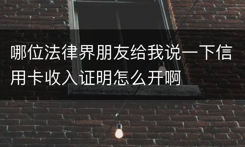 哪位法律界朋友给我说一下信用卡收入证明怎么开啊