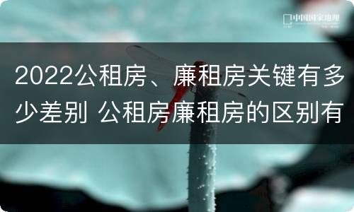 2022公租房、廉租房关键有多少差别 公租房廉租房的区别有哪些