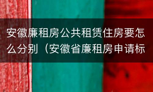安徽廉租房公共租赁住房要怎么分别（安徽省廉租房申请标准）