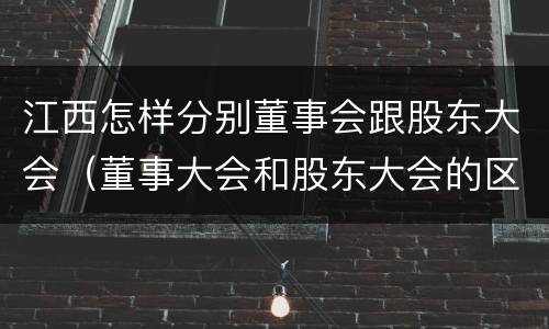 江西怎样分别董事会跟股东大会（董事大会和股东大会的区别）