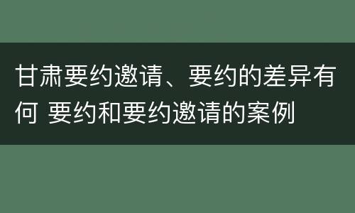 甘肃要约邀请、要约的差异有何 要约和要约邀请的案例