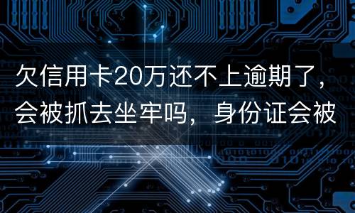 欠信用卡20万还不上逾期了，会被抓去坐牢吗，身份证会被封吗
