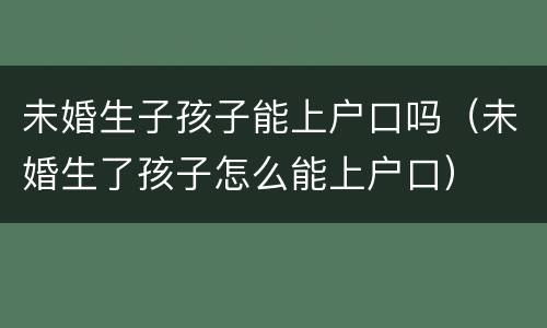 未婚生子孩子能上户口吗（未婚生了孩子怎么能上户口）