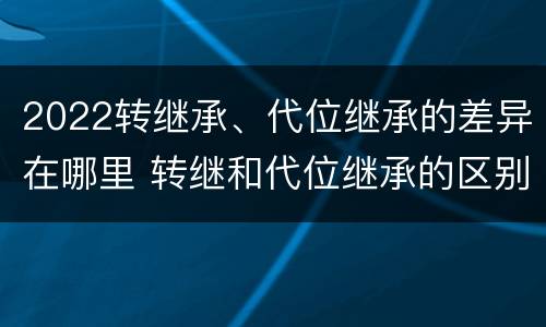 2022转继承、代位继承的差异在哪里 转继和代位继承的区别