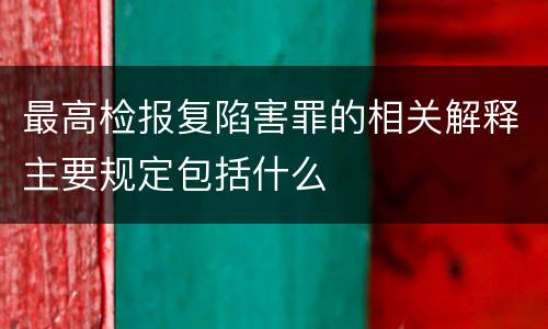 最高检报复陷害罪的相关解释主要规定包括什么