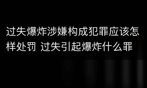 过失爆炸涉嫌构成犯罪应该怎样处罚 过失引起爆炸什么罪