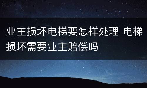 业主损坏电梯要怎样处理 电梯损坏需要业主赔偿吗