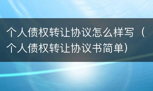 个人债权转让协议怎么样写（个人债权转让协议书简单）