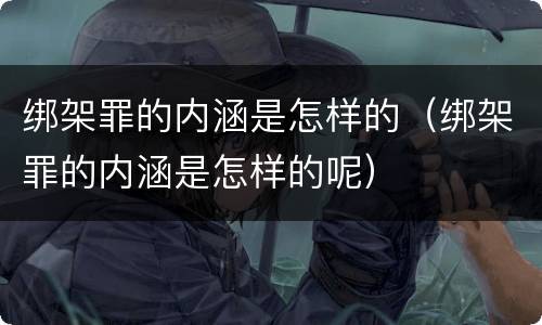 绑架罪的内涵是怎样的（绑架罪的内涵是怎样的呢）