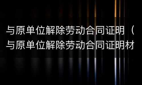 与原单位解除劳动合同证明（与原单位解除劳动合同证明材料）