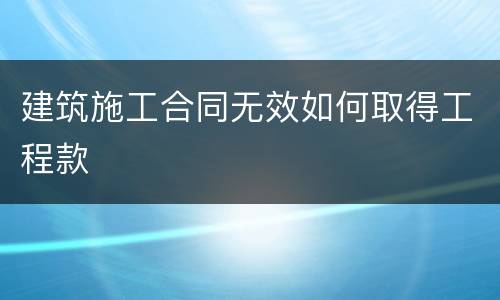 建筑施工合同无效如何取得工程款