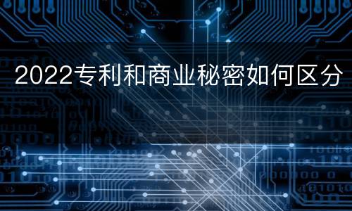 2022专利和商业秘密如何区分