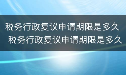 税务行政复议申请期限是多久 税务行政复议申请期限是多久内