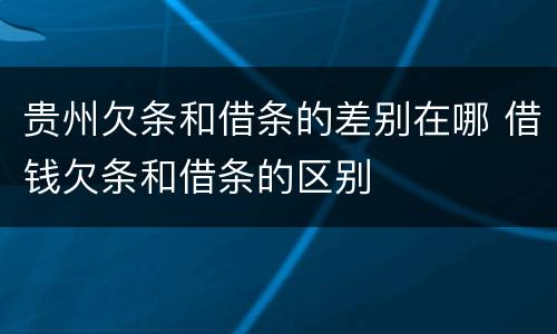 贵州欠条和借条的差别在哪 借钱欠条和借条的区别