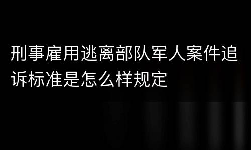 刑事雇用逃离部队军人案件追诉标准是怎么样规定