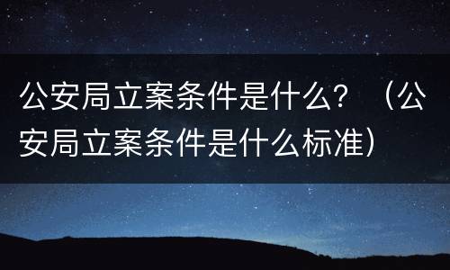 公安局立案条件是什么？（公安局立案条件是什么标准）
