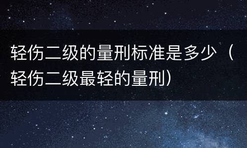 轻伤二级的量刑标准是多少（轻伤二级最轻的量刑）