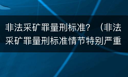 非法采矿罪量刑标准？（非法采矿罪量刑标准情节特别严重）