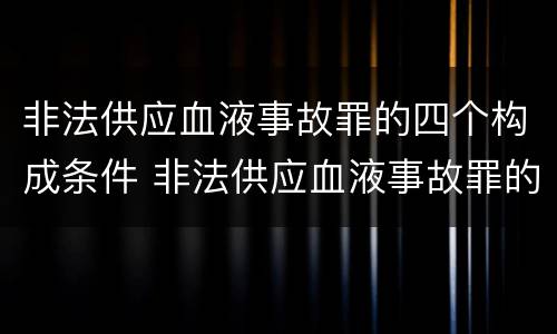 非法供应血液事故罪的四个构成条件 非法供应血液事故罪的四个构成条件是
