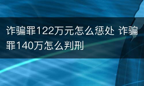 诈骗罪122万元怎么惩处 诈骗罪140万怎么判刑