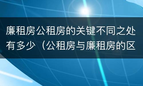 廉租房公租房的关键不同之处有多少（公租房与廉租房的区别都在此,别再搞错了!）