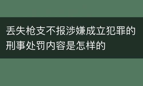 丢失枪支不报涉嫌成立犯罪的刑事处罚内容是怎样的