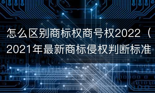 怎么区别商标权商号权2022（2021年最新商标侵权判断标准）