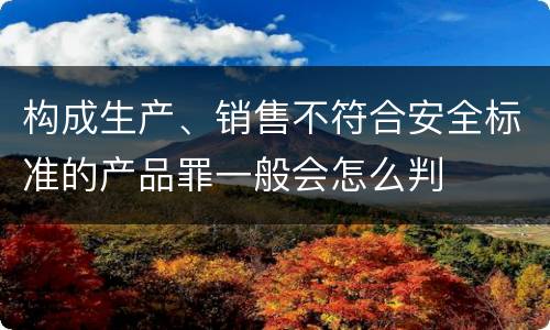 构成生产、销售不符合安全标准的产品罪一般会怎么判