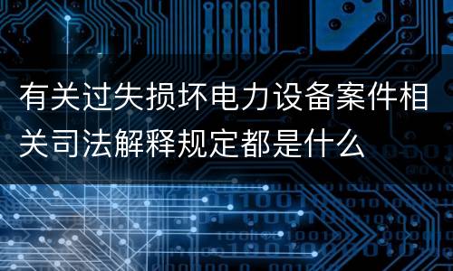 有关过失损坏电力设备案件相关司法解释规定都是什么