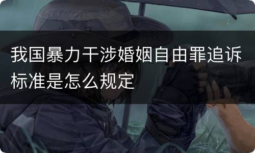 我国暴力干涉婚姻自由罪追诉标准是怎么规定