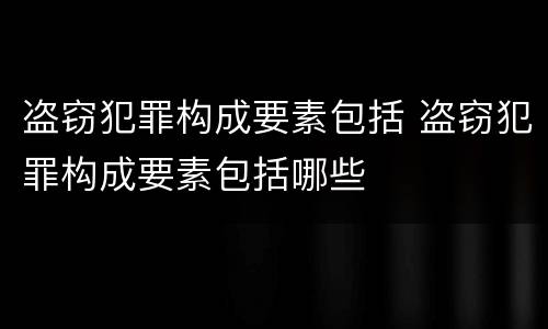 盗窃犯罪构成要素包括 盗窃犯罪构成要素包括哪些