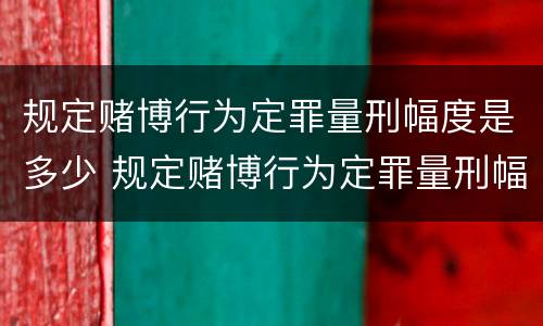 规定赌博行为定罪量刑幅度是多少 规定赌博行为定罪量刑幅度是多少年