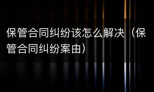 保管合同纠纷该怎么解决（保管合同纠纷案由）