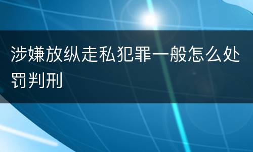 涉嫌放纵走私犯罪一般怎么处罚判刑