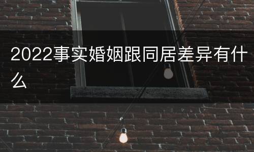 2022事实婚姻跟同居差异有什么