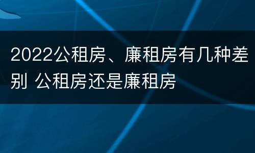 2022公租房、廉租房有几种差别 公租房还是廉租房