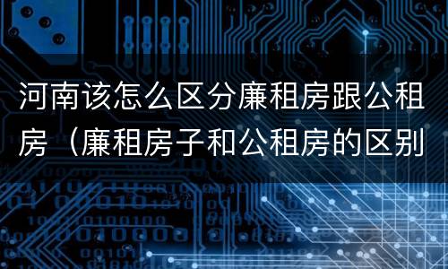 河南该怎么区分廉租房跟公租房（廉租房子和公租房的区别）