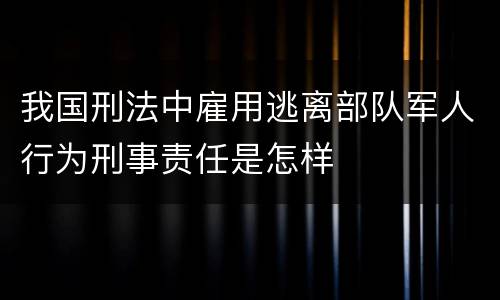 我国刑法中雇用逃离部队军人行为刑事责任是怎样