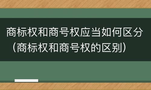 商标权和商号权应当如何区分（商标权和商号权的区别）