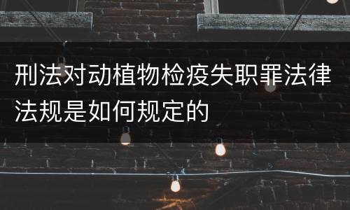 刑法对动植物检疫失职罪法律法规是如何规定的