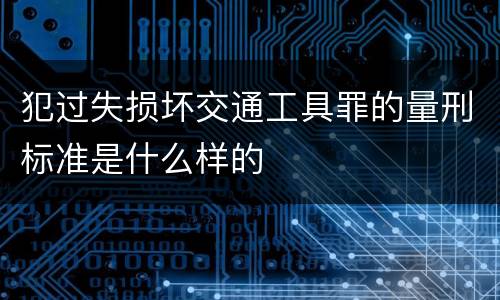 犯过失损坏交通工具罪的量刑标准是什么样的