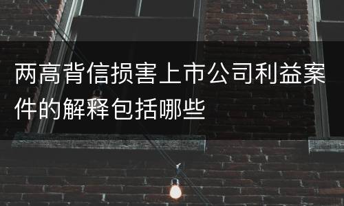 两高背信损害上市公司利益案件的解释包括哪些